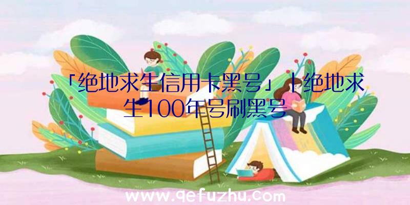 「绝地求生信用卡黑号」|绝地求生100年号刷黑号